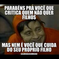 PARABÉNS PRA VOCÊ QUE CRITICA QUEM NÃO QUER FILHOSMAS NEM É VOCÊ QUE CUIDA DO SEU PRÓPRIO FILHO