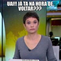 UAI!! JÁ TA NA HORA DE VOLTAR???