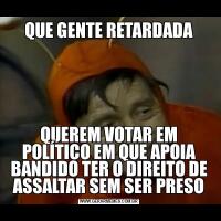 QUE GENTE RETARDADAQUEREM VOTAR EM POLÍTICO EM QUE APOIA BANDIDO TER O DIREITO DE ASSALTAR SEM SER PRESO