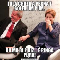 LULA CRUZA A PERNA E SOLTA UM PUM.DILMA RI E DIZ... É PINGA PURA!