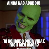 AINDA NÃO ACABOU! TÁ ACHANDO QUE A VIDA É FÁCIL MEU AMOR?
