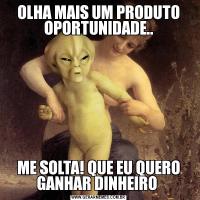OLHA MAIS UM PRODUTO OPORTUNIDADE..ME SOLTA! QUE EU QUERO GANHAR DINHEIRO 