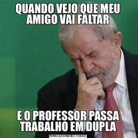 QUANDO VEJO QUE MEU AMIGO VAI FALTARE O PROFESSOR PASSA TRABALHO EM DUPLA