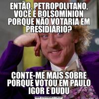 ENTÃO, PETROPOLITANO, VOCÊ É BOLSOMÍNION PORQUE NÃO VOTARIA EM PRESIDIÁRIO?CONTE-ME MAIS SOBRE PORQUE VOTOU EM PAULO IGOR E DUDU
