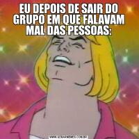 EU DEPOIS DE SAIR DO GRUPO EM QUE FALAVAM MAL DAS PESSOAS:
