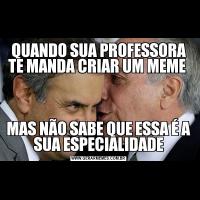 QUANDO SUA PROFESSORA TE MANDA CRIAR UM MEME MAS NÃO SABE QUE ESSA É A SUA ESPECIALIDADE