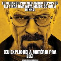 EU OLHANDO PRO MEU AMIGO DEPOIS DE ELE TIRAR UMA NOTA MAIOR DO QUE A MINHA:(EU EXPLIQUEI A MATÉRIA PRA ELE)