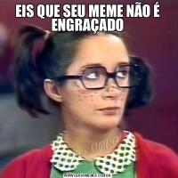 EIS QUE SEU MEME NÃO É ENGRAÇADO