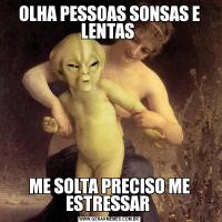 OLHA PESSOAS SONSAS E LENTAS ME SOLTA PRECISO ME ESTRESSAR 