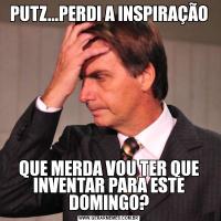 PUTZ...PERDI A INSPIRAÇÃOQUE MERDA VOU TER QUE INVENTAR PARA ESTE DOMINGO?