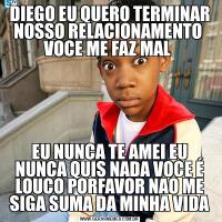 DIEGO EU QUERO TERMINAR NOSSO RELACIONAMENTO  VOCE ME FAZ MAL EU NUNCA TE AMEI EU NUNCA QUIS NADA VOCE É LOUCO PORFAVOR NAO ME SIGA SUMA DA MINHA VIDA