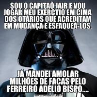 SOU O CAPITAÕ JAIR E VOU JOGAR MEU EXÉRCTIO EM CIMA DOS OTÁRIOS QUE ACREDITAM EM MUDANÇA E ESFAQUEÁ-LOS.JÁ MANDEI AMOLAR MILHÕES DE FACAS PELO FERREIRO ADÉLIO BISPO....