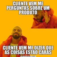 CLIENTE VEM ME PERGUNTAS SOBRE UM PRODUTOCLIENTE VEM ME DIZER QUE AS COISAS ESTÃO CARAS