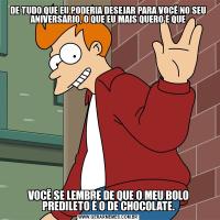 DE TUDO QUE EU PODERIA DESEJAR PARA VOCÊ NO SEU ANIVERSÁRIO, O QUE EU MAIS QUERO É QUEVOCÊ SE LEMBRE DE QUE O MEU BOLO PREDILETO É O DE CHOCOLATE.
