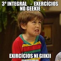 3º INTEGRAL    -  EXERCÍCIOS NO GEEKIEEXIRCÍCIOS NI GIIKII