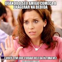 QUANDO O SEU AMIGO COMEÇA A EXAGERAR NA BEBIDAE VOCÊ TEVE QUE CUIDAR DELE DA ÚLTIMA VEZ