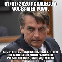 01/01/2020 AGRADEÇO A VOCÊS MEU POVO.AOS PETISTAS E AGREGADOS DIGO, ACEITEM QUE A BUNDA DÓI MENOS. ASSINADO: PRESIDENTE BOLSONARO 38 TALKEY?