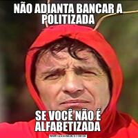 NÃO ADIANTA BANCAR A POLITIZADASE VOCÊ NÃO É ALFABETIZADA