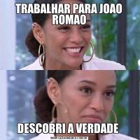 TRABALHAR PARA JOAO ROMAODESCOBRI A VERDADE 