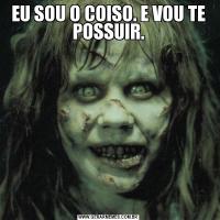 EU SOU O COISO. E VOU TE POSSUIR.