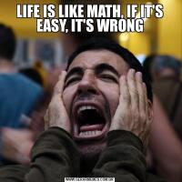 LIFE IS LIKE MATH, IF IT'S EASY, IT'S WRONG