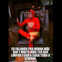EU FALANDO PRA MINHA MÃE QUE É MUITA MÃO TER QUE LIMPAR TODA A CASA TODA A SEMANA.