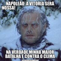 NAPOLEÃO: A VITÓRIA SERÁ NOSSA!                                                                   NA VERDADE,MINHA MAIOR BATALHA É CONTRA O CLIMA