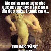 Me solta porque tenho que postar que não é só o dia dos pais.. É também o...DIA DAS 