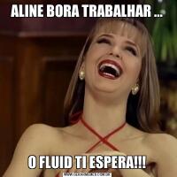 ALINE BORA TRABALHAR ...O FLUID TI ESPERA!!!