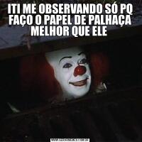 ITI ME OBSERVANDO SÓ PQ FAÇO O PAPEL DE PALHAÇA MELHOR QUE ELE 