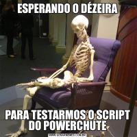 ESPERANDO O DÉZEIRAPARA TESTARMOS O SCRIPT DO POWERCHUTE