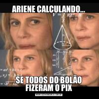 ARIENE CALCULANDO...SE TODOS DO BOLÃO FIZERAM O PIX