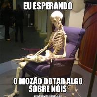 EU ESPERANDOO MOZÃO BOTAR ALGO SOBRE NÓIS