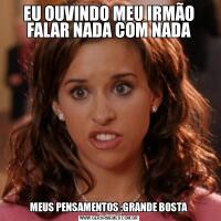 EU OUVINDO MEU IRMÃO FALAR NADA COM NADAMEUS PENSAMENTOS :GRANDE BOSTA