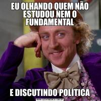 EU OLHANDO QUEM NÃO ESTUDOU NEM O FUNDAMENTALE DISCUTINDO POLÍTICA