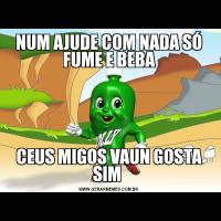 NUM AJUDE COM NADA SÓ FUME E BEBACEUS MIGOS VAUN GOSTA SIM 