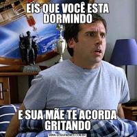 EIS QUE VOCÊ ESTA DORMINDOE SUA MÃE TE ACORDA GRITANDO