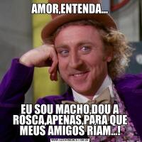 AMOR,ENTENDA...EU SOU MACHO,DOU A ROSCA,APENAS,PARA QUE MEUS AMIGOS RÍAM...!