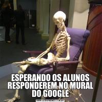ESPERANDO OS ALUNOS RESPONDEREM NO MURAL DO GOOGLE