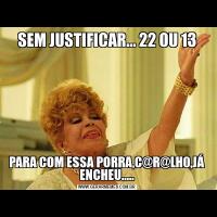 SEM JUSTIFICAR... 22 OU 13PARA COM ESSA PORRA,C@R@LH0,JÁ ENCHEU.....