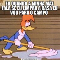 EU QUANDO A MINHA MÃE FALA SE EU LIMPAR A CASA EU VOU PARA O CAMPO 