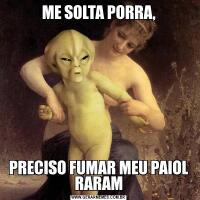 ME SOLTA PORRA,PRECISO FUMAR MEU PAIOL RARAM