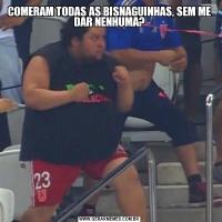 COMERAM TODAS AS BISNAGUINHAS, SEM ME DAR NENHUMA?
