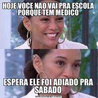 HOJE VOCE NAO VAI PRA ESCOLA PORQUE TEM MEDICOESPERA ELE FOI ADIADO PRA SABADO
