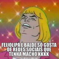 FEIJOLIPA É BALDE SÓ GOSTA DE REDES SOCIAIS QUE TENHA MACHO KKKK
