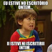 EU ESTIVE NO ESCRITÓRIO ONTEM...II ISTIVI NI ISCRITIRII INTIM...