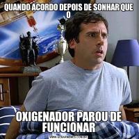 QUANDO ACORDO DEPOIS DE SONHAR QUE OOXIGENADOR PAROU DE FUNCIONAR