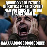 QUANDO VOCÊ ESTUDA ROBÓTICA E PERCEBE QUE NÃO VAI CONSTRUIR UM TRANSFORMERNÃÃÃÃÃOOOOOOOOOOO!!!!!!!