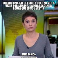 QUANDO UMA TAL DE ESCOLA QUER ME VER 5 VEZES POR SEMANA, E AINDA ESCOLHE A ROUPA QUE EU VOU VESTIR*MEIO TOXICO