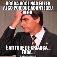 AGORA VOCÊ NÃO FAZER ALGO POR QUE ACONTECEU ALGO É ATITUDE DE CRIANÇA... FODA...